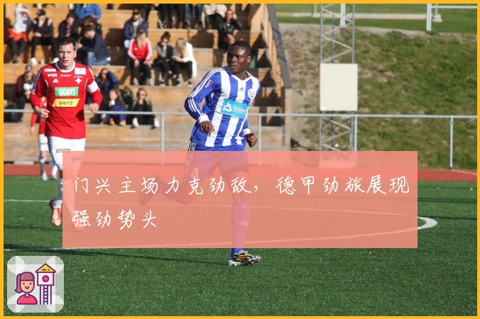 门兴主场力克劲敌，德甲劲旅展现强劲势头