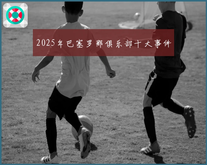 2025年巴塞罗那俱乐部十大事件