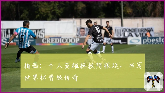 梅西:个人英雄拯救阿根廷,书写世界杯晋级传奇