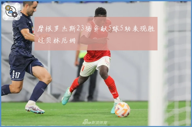 摩根罗杰斯23场贡献5球5助表现胜过贝林厄姆