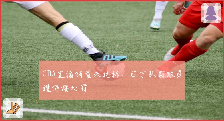 CBA直播销量未达标，辽宁队前球员遭停播处罚