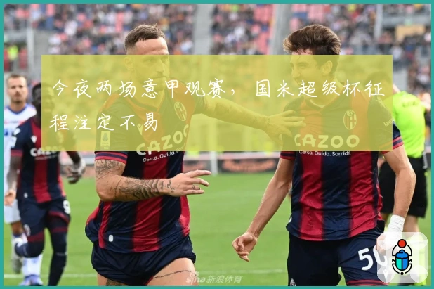 今夜两场意甲观赛，国米超级杯征程注定不易