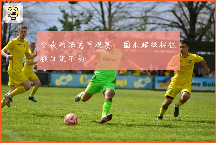 今夜两场意甲观赛，国米超级杯征程注定不易