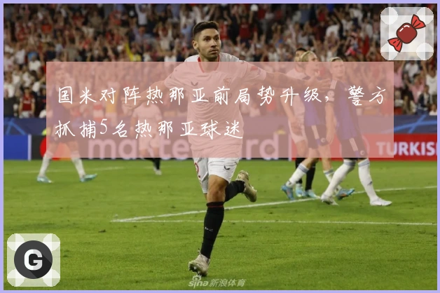 国米对阵热那亚前局势升级，警方抓捕5名热那亚球迷