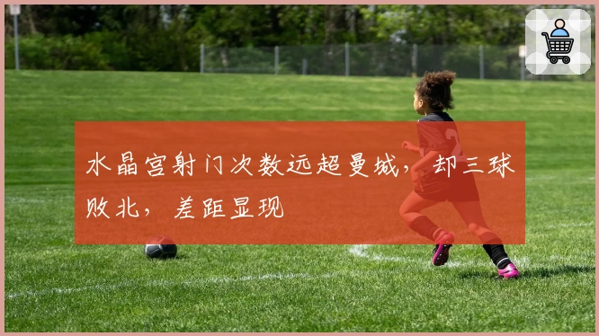 水晶宫射门次数远超曼城，却三球败北，差距显现