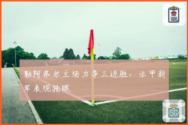 勒阿弗尔主场力争三连胜,法甲新军表现抢眼