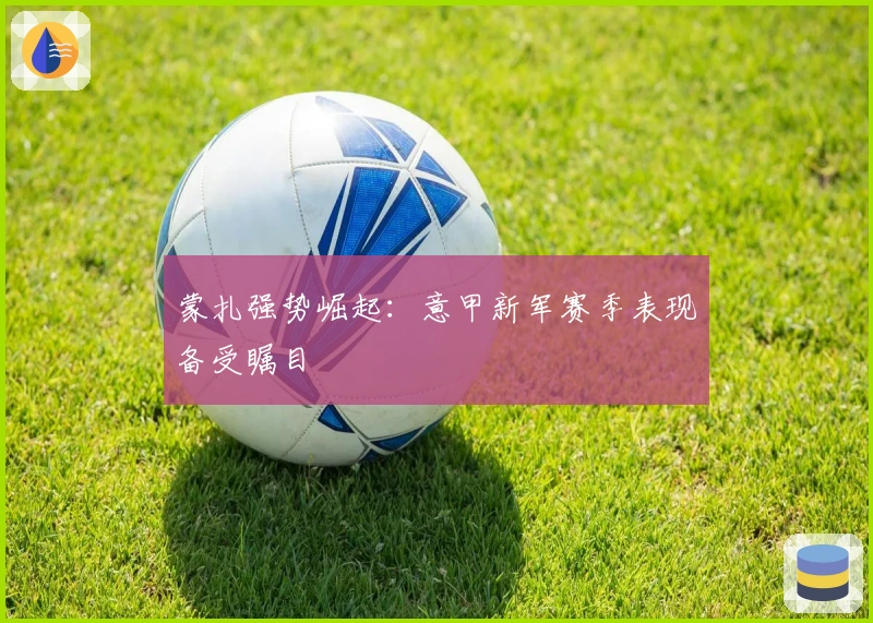 蒙扎强势崛起：意甲新军赛季表现备受瞩目