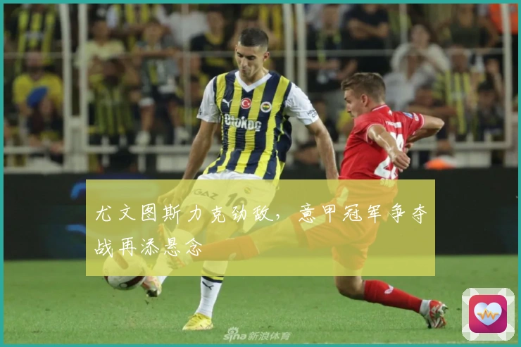 尤文图斯力克劲敌,意甲冠军争夺战再添悬念