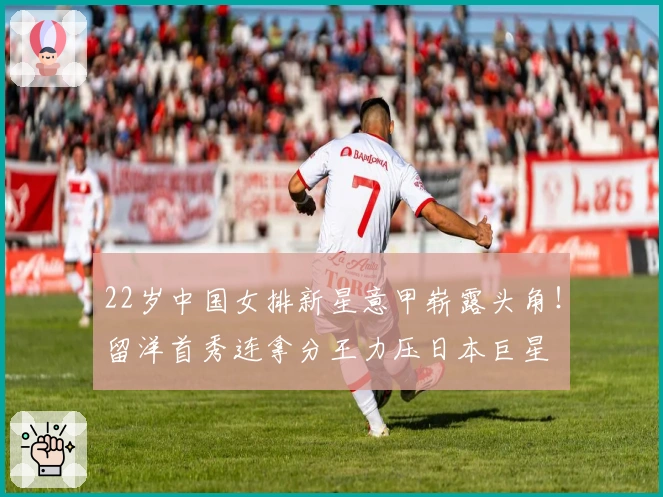 22岁中国女排新星意甲崭露头角！留洋首秀连拿分王力压日本巨星