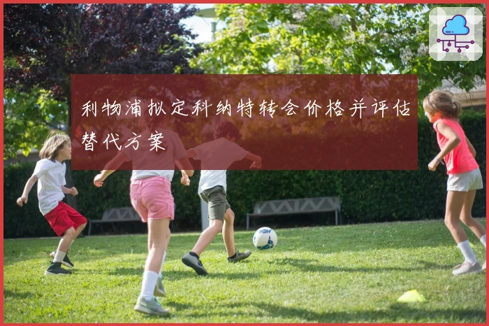 利物浦拟定科纳特转会价格并评估替代方案