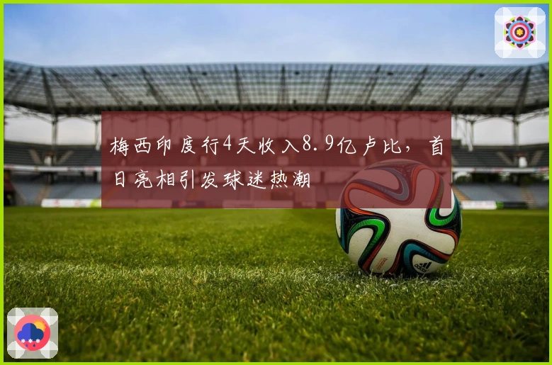梅西印度行4天收入8.9亿卢比，首日亮相引发球迷热潮