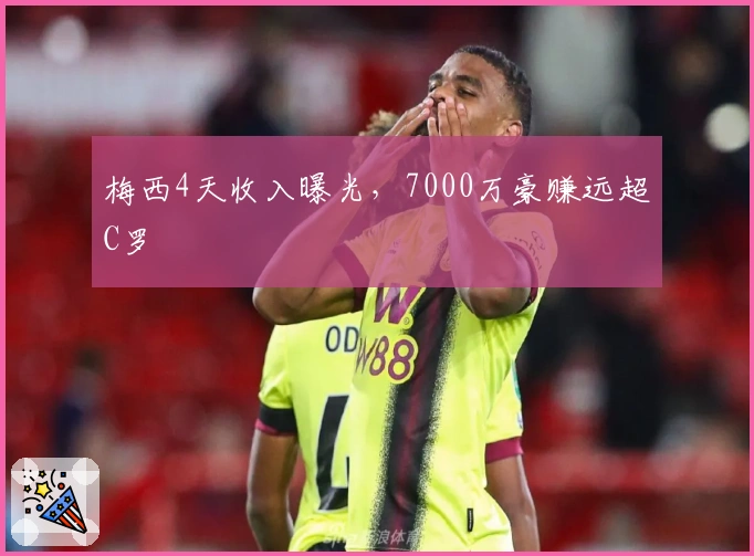 梅西4天收入曝光，7000万豪赚远超C罗