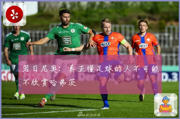 若日尼奥：真正懂足球的人不可能不欣赏哈弗茨