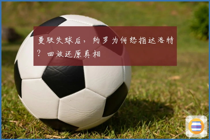 曼联失球后，约罗为何怒指达洛特？回放还原真相