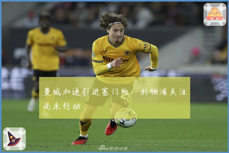 曼城加速引进塞门约，利物浦关注尚未行动