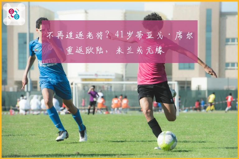 不再追逐老将?41岁蒂亚戈·席尔瓦重返欧陆,米兰或无缘