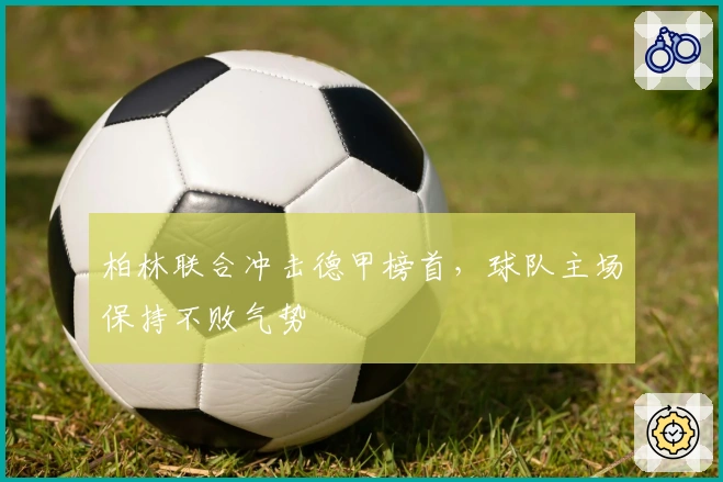 柏林联合冲击德甲榜首,球队主场保持不败气势