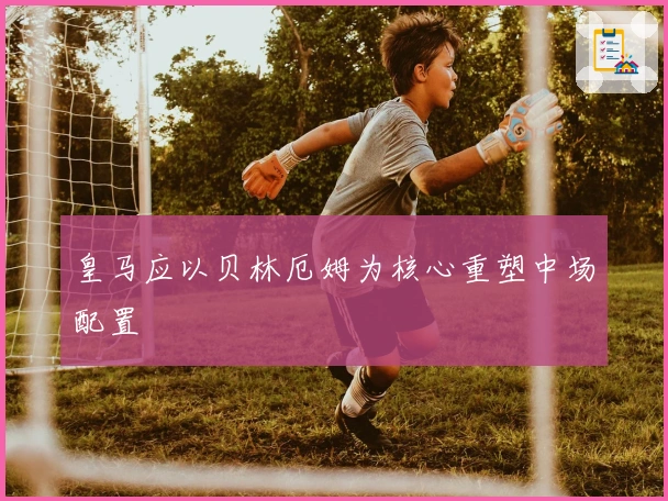 皇马应以贝林厄姆为核心重塑中场配置